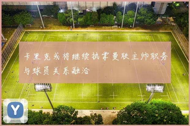 卡里克或将继续执掌曼联主帅职务与球员关系融洽