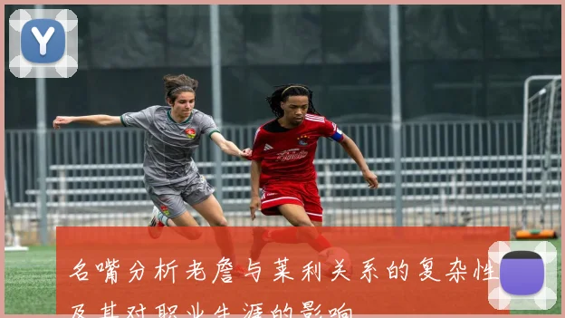 名嘴分析老詹与莱利关系的复杂性及其对职业生涯的影响