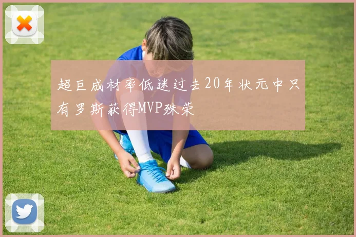 超巨成材率低迷过去20年状元中只有罗斯获得MVP殊荣