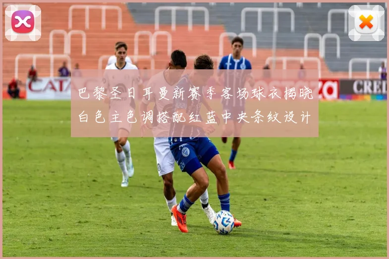 巴黎圣日耳曼新赛季客场球衣揭晓白色主色调搭配红蓝中央条纹设计