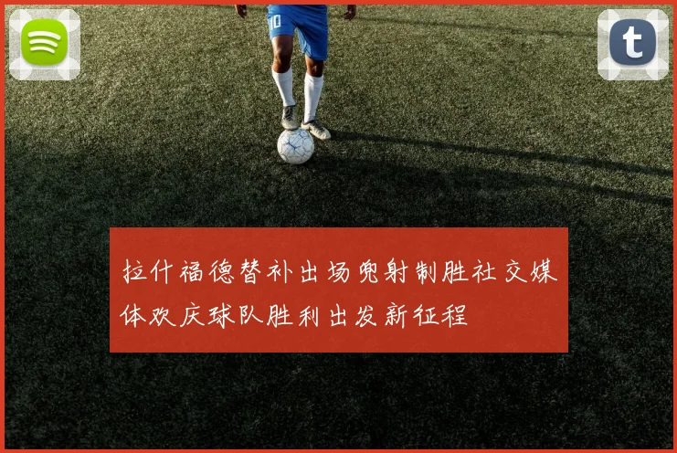 拉什福德替补出场兜射制胜社交媒体欢庆球队胜利出发新征程