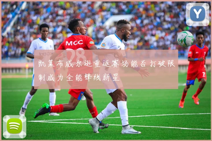 凯莱布威尔逊重返赛场能否打破限制成为全能锋线新星