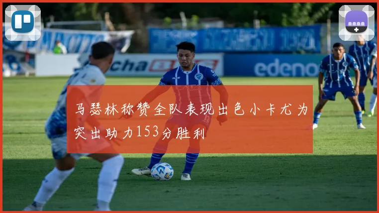 马瑟林称赞全队表现出色小卡尤为突出助力153分胜利