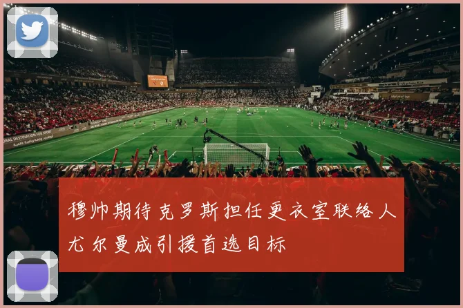 穆帅期待克罗斯担任更衣室联络人尤尔曼成引援首选目标