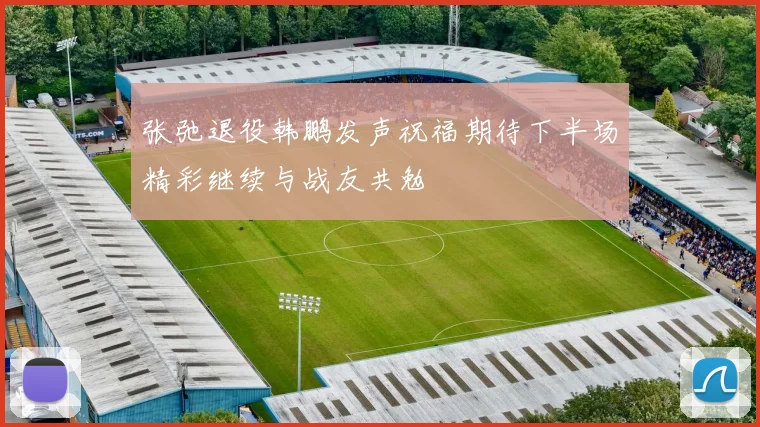 张弛退役韩鹏发声祝福期待下半场精彩继续与战友共勉