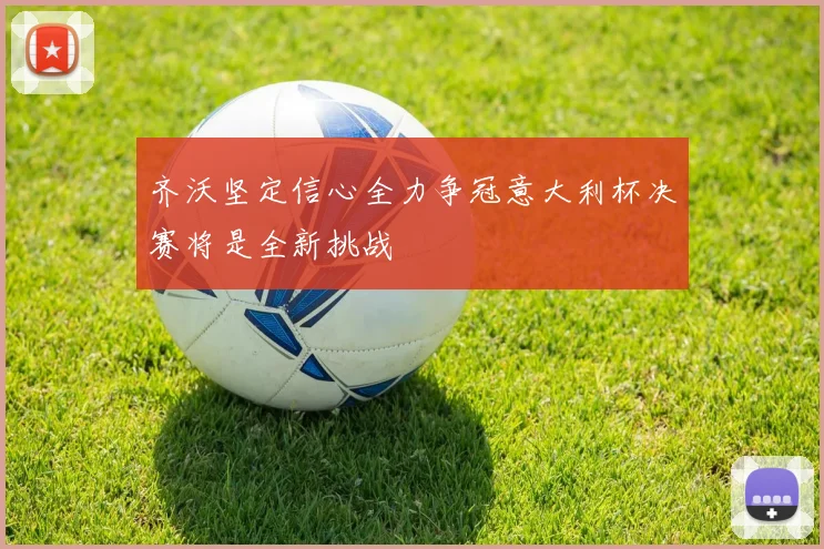 齐沃坚定信心全力争冠意大利杯决赛将是全新挑战