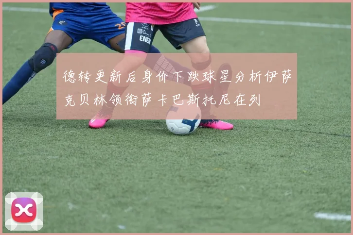 德转更新后身价下跌球星分析伊萨克贝林领衔萨卡巴斯托尼在列