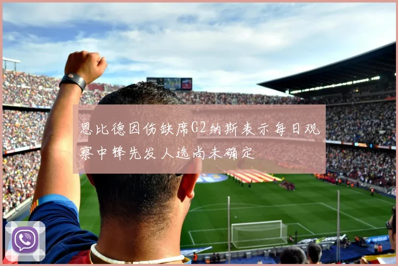 恩比德因伤缺席G2纳斯表示每日观察中锋先发人选尚未确定