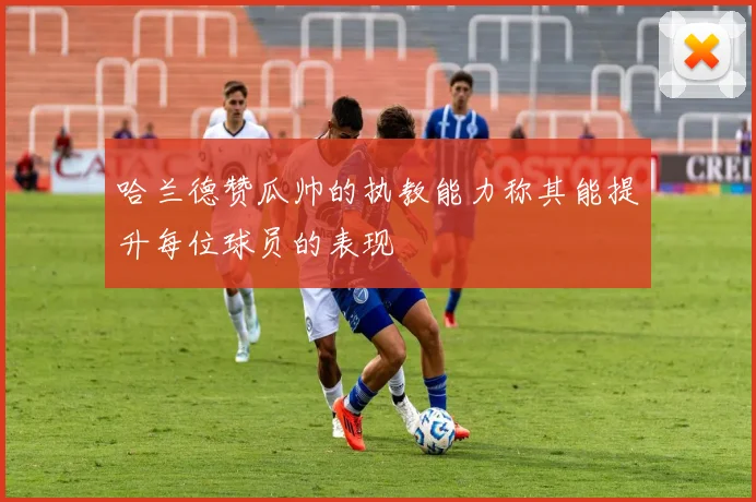 哈兰德赞瓜帅的执教能力称其能提升每位球员的表现