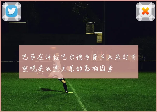 巴萨在评估巴尔德与费兰未来时将重视更衣室关系的影响因素