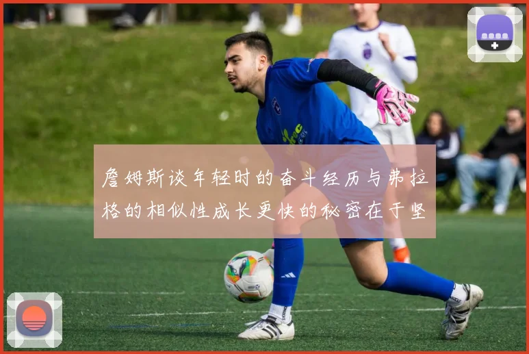 詹姆斯谈年轻时的奋斗经历与弗拉格的相似性成长更快的秘密在于坚持与磨炼