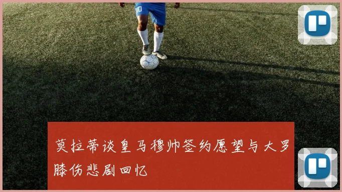 莫拉蒂谈皇马穆帅签约愿望与大罗膝伤悲剧回忆