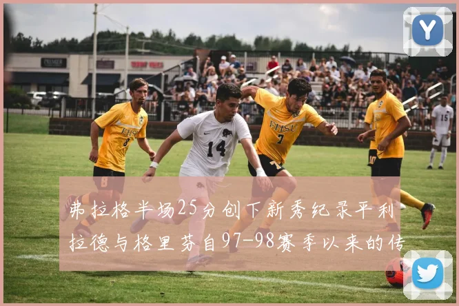 弗拉格半场25分创下新秀纪录平利拉德与格里芬自97-98赛季以来的传奇表现