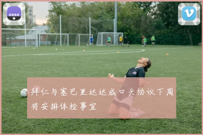拜仁与塞巴里达达成口头协议下周将安排体检事宜