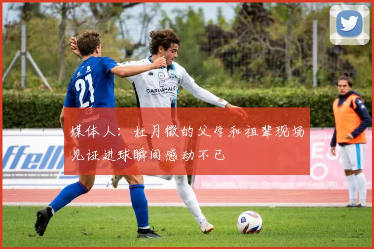 媒体人：杜月徵的父母和祖辈现场见证进球瞬间感动不已
