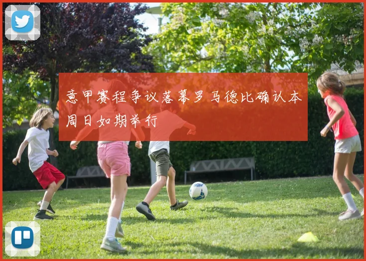 意甲赛程争议落幕罗马德比确认本周日如期举行