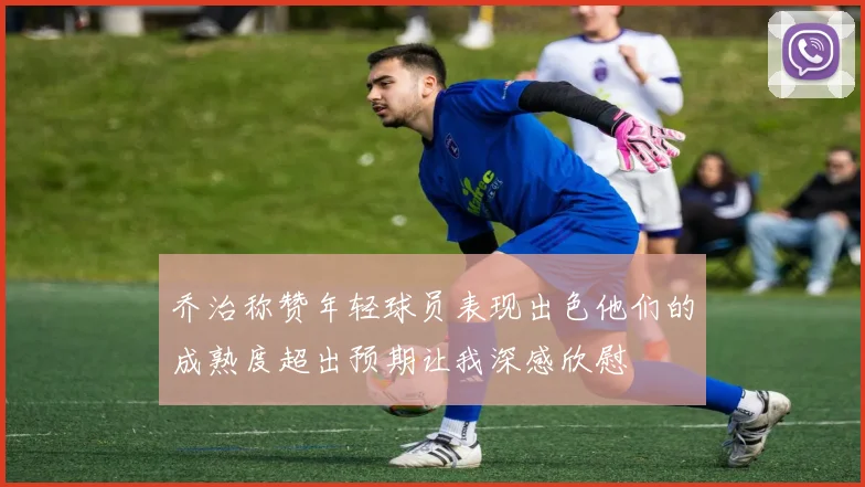 乔治称赞年轻球员表现出色他们的成熟度超出预期让我深感欣慰