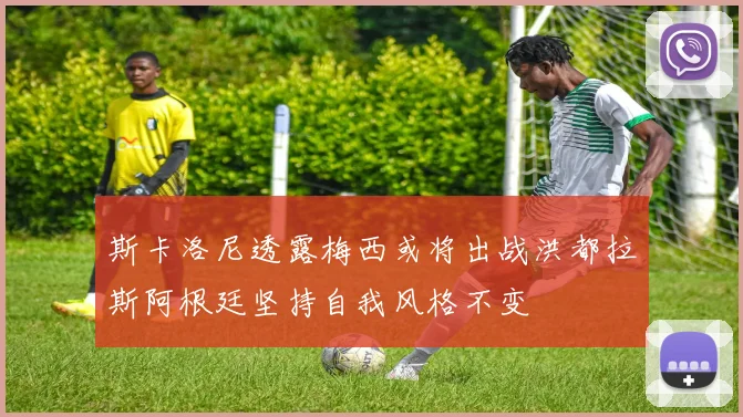 斯卡洛尼透露梅西或将出战洪都拉斯阿根廷坚持自我风格不变