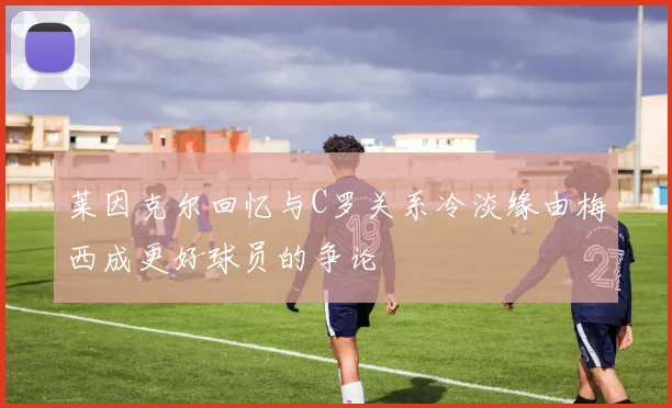 莱因克尔回忆与C罗关系冷淡缘由梅西成更好球员的争论
