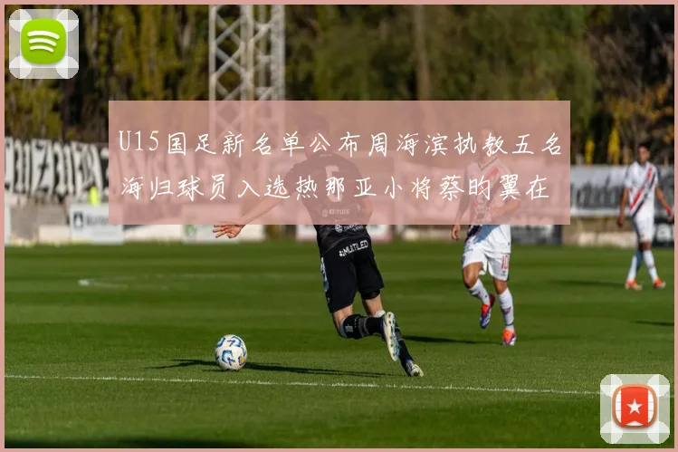 U15国足新名单公布周海滨执教五名海归球员入选热那亚小将蔡昀翼在列