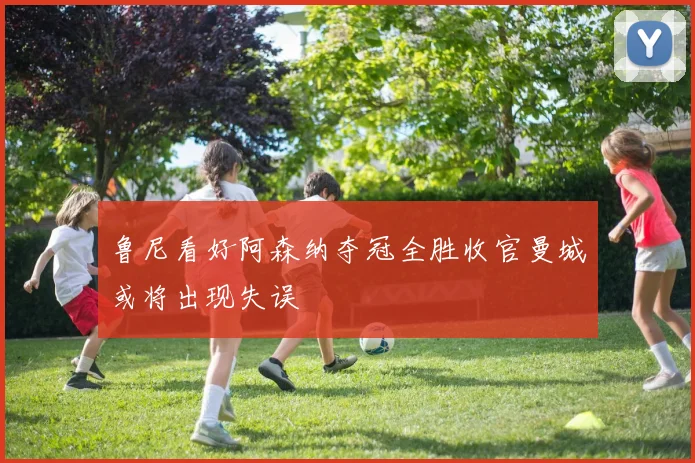 鲁尼看好阿森纳夺冠全胜收官曼城或将出现失误