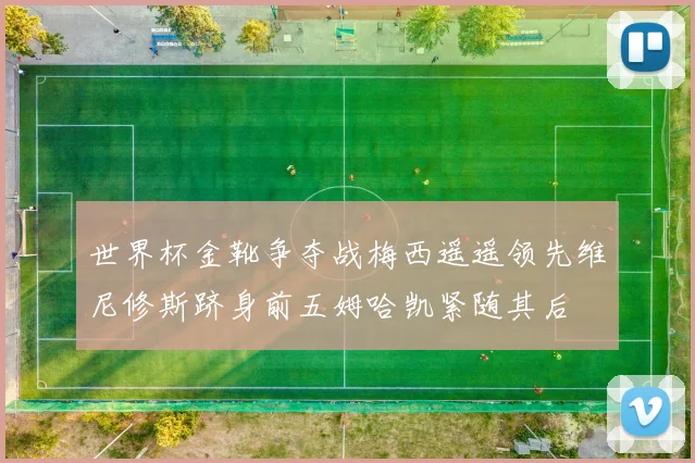 世界杯金靴争夺战梅西遥遥领先维尼修斯跻身前五姆哈凯紧随其后