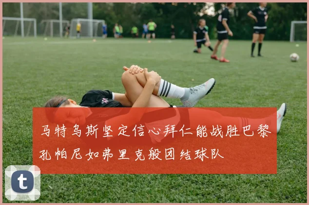 马特乌斯坚定信心拜仁能战胜巴黎孔帕尼如弗里克般团结球队