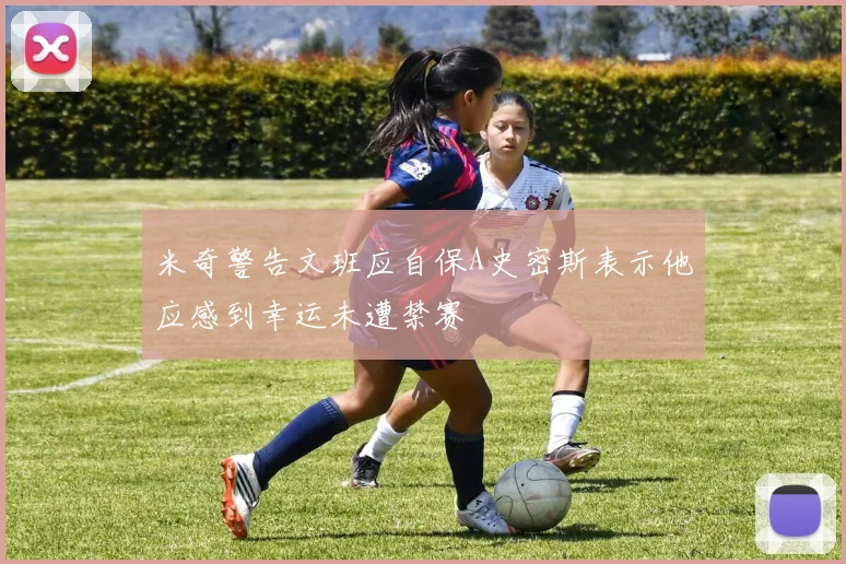 米奇警告文班应自保A史密斯表示他应感到幸运未遭禁赛