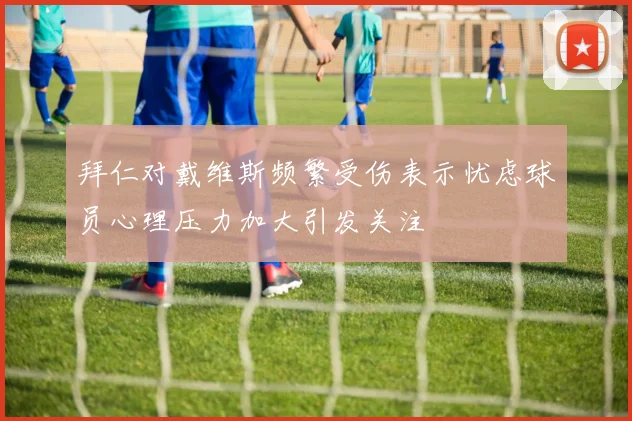 拜仁对戴维斯频繁受伤表示忧虑球员心理压力加大引发关注