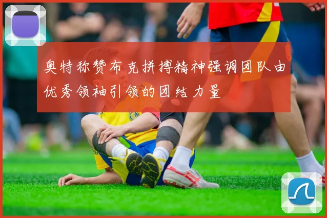 奥特称赞布克拼搏精神强调团队由优秀领袖引领的团结力量