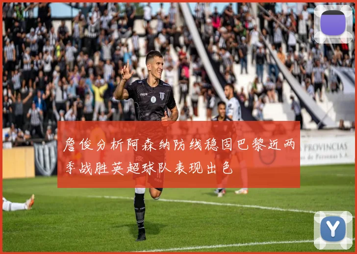 詹俊分析阿森纳防线稳固巴黎近两季战胜英超球队表现出色
