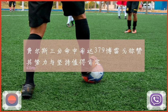 费尔斯三分命中率达379博雷戈称赞其努力与坚持值得肯定