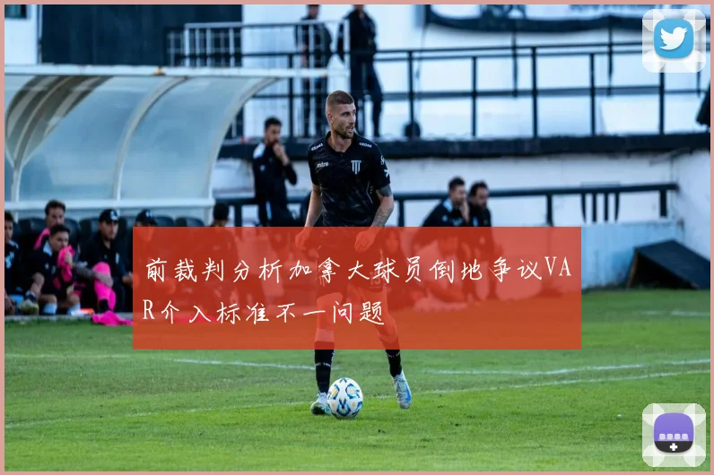 前裁判分析加拿大球员倒地争议VAR介入标准不一问题
