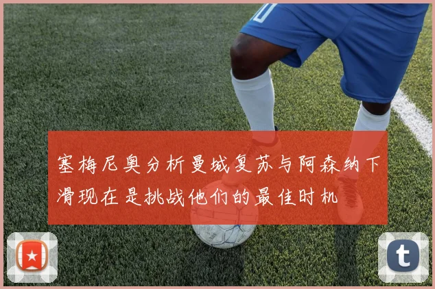 塞梅尼奥分析曼城复苏与阿森纳下滑现在是挑战他们的最佳时机