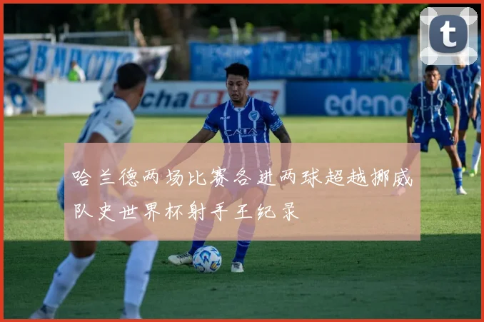 哈兰德两场比赛各进两球超越挪威队史世界杯射手王纪录